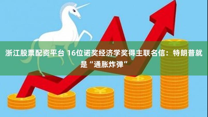 浙江股票配资平台 16位诺奖经济学奖得主联名信：特朗普就是“通胀炸弹”