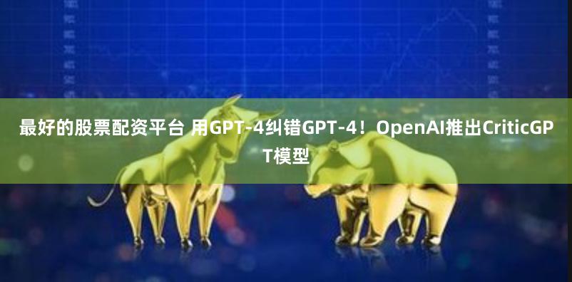 最好的股票配资平台 用GPT-4纠错GPT-4！OpenAI推出CriticGPT模型