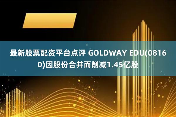 最新股票配资平台点评 GOLDWAY EDU(08160)因股份合并而削减1.45亿股