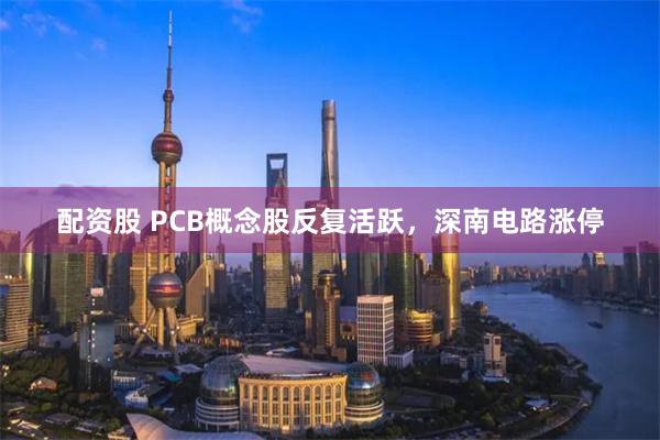 配资股 PCB概念股反复活跃，深南电路涨停