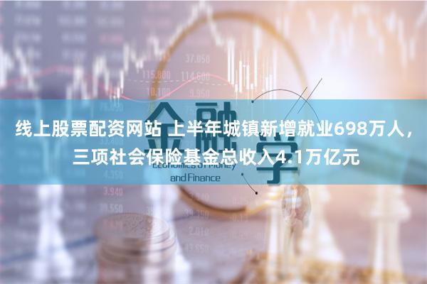 线上股票配资网站 上半年城镇新增就业698万人， 三项社会保险基金总收入4.1万亿元