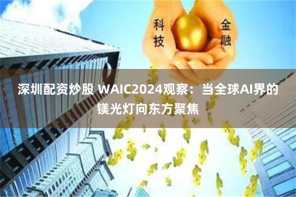 深圳配资炒股 WAIC2024观察：当全球AI界的镁光灯向东方聚焦