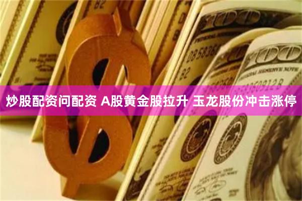 炒股配资问配资 A股黄金股拉升 玉龙股份冲击涨停