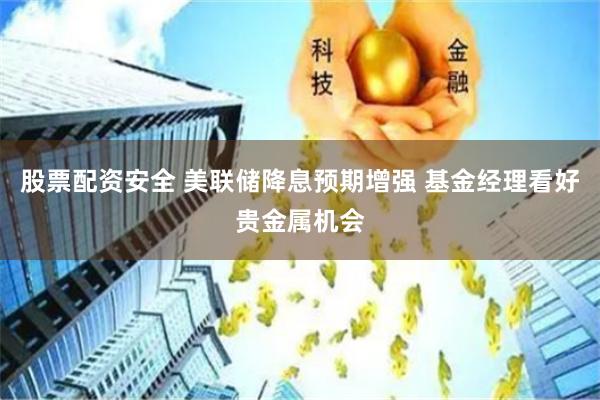 股票配资安全 美联储降息预期增强 基金经理看好贵金属机会