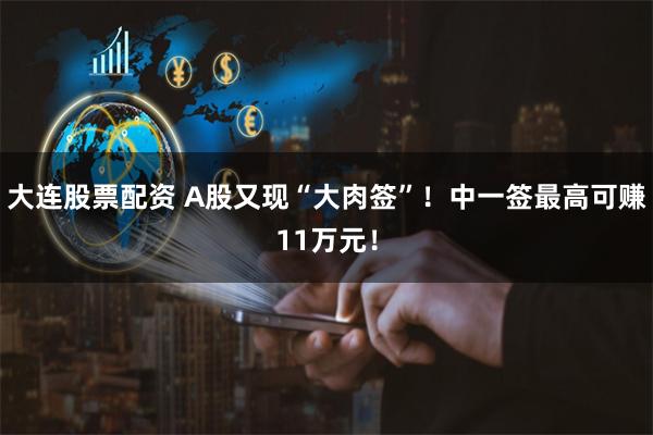 大连股票配资 A股又现“大肉签”！中一签最高可赚11万元！