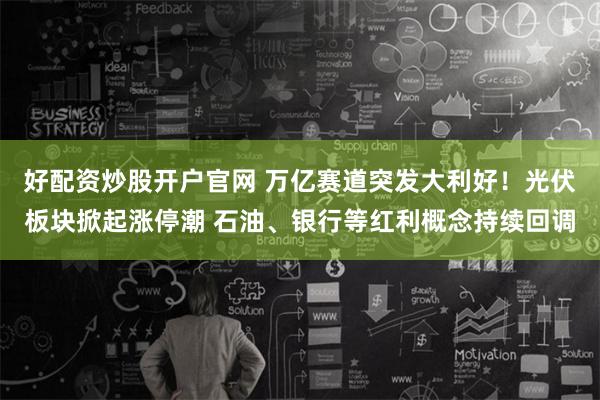 好配资炒股开户官网 万亿赛道突发大利好！光伏板块掀起涨停潮 石油、银行等红利概念持续回调