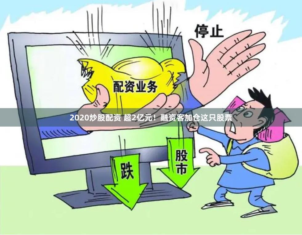 2020炒股配资 超2亿元！融资客加仓这只股票