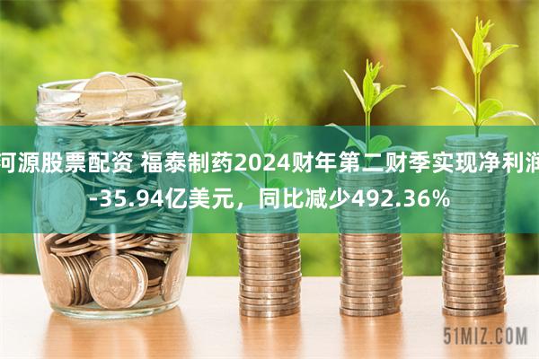 河源股票配资 福泰制药2024财年第二财季实现净利润-35.94亿美元，同比减少492.36%