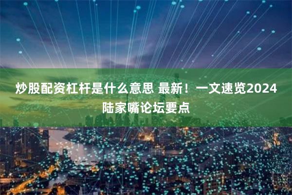 炒股配资杠杆是什么意思 最新！一文速览2024陆家嘴论坛要点