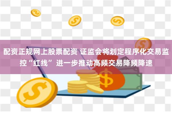 配资正规网上股票配资 证监会将划定程序化交易监控“红线” 进一步推动高频交易降频降速