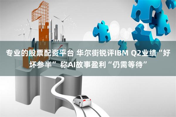 专业的股票配资平台 华尔街锐评IBM Q2业绩“好坏参半” 称AI故事盈利“仍需等待”