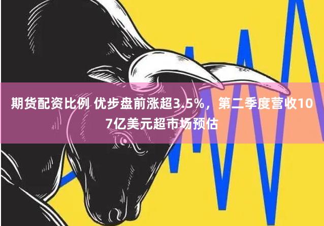 期货配资比例 优步盘前涨超3.5%，第二季度营收107亿美元超市场预估