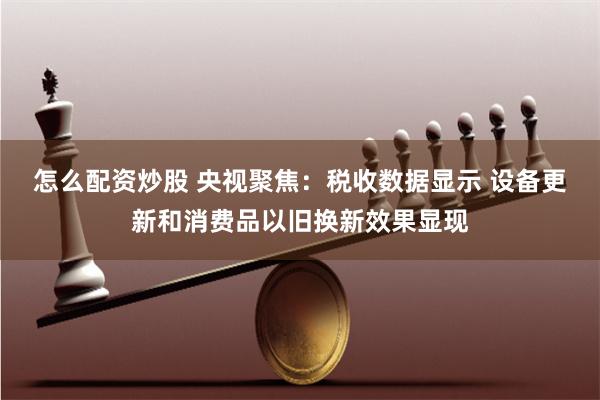 怎么配资炒股 央视聚焦：税收数据显示 设备更新和消费品以旧换新效果显现