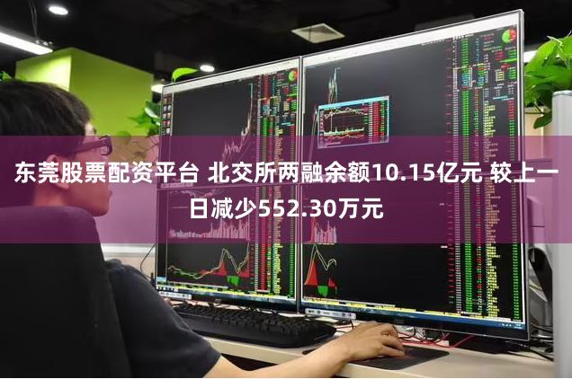 东莞股票配资平台 北交所两融余额10.15亿元 较上一日减少552.30万元