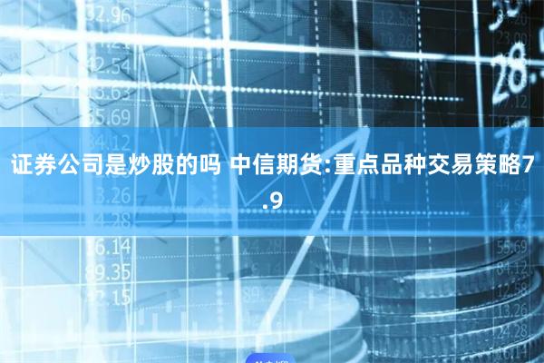 证券公司是炒股的吗 中信期货:重点品种交易策略7.9