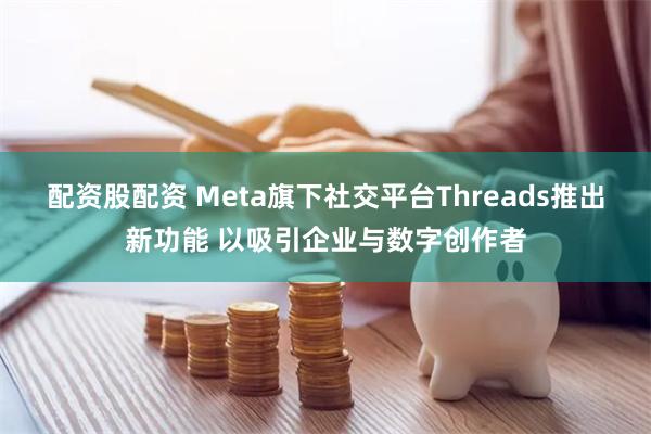 配资股配资 Meta旗下社交平台Threads推出新功能 以吸引企业与数字创作者