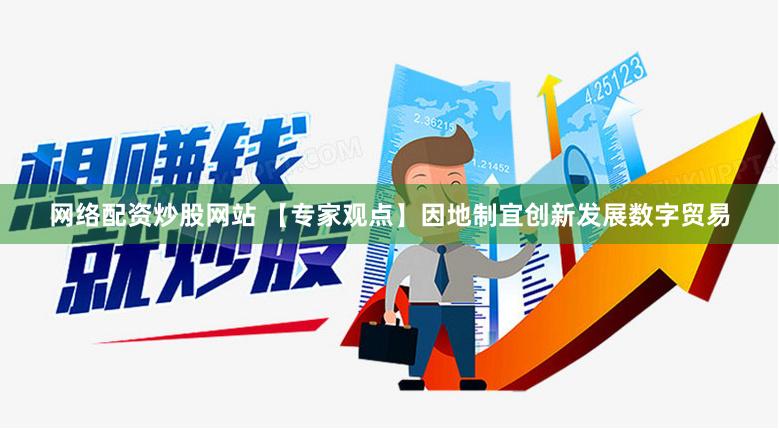 网络配资炒股网站 【专家观点】因地制宜创新发展数字贸易