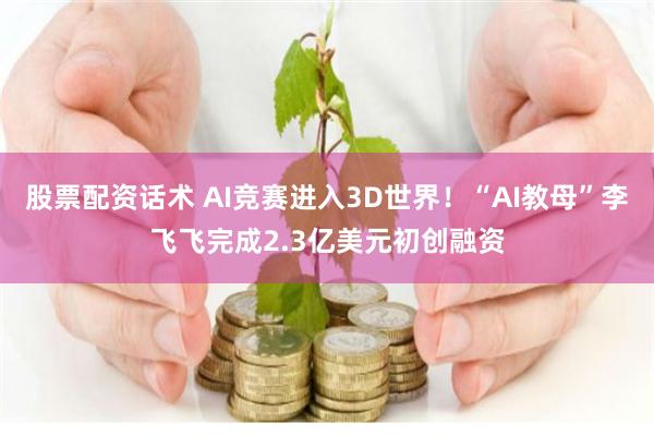 股票配资话术 AI竞赛进入3D世界！“AI教母”李飞飞完成2.3亿美元初创融资