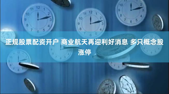 正规股票配资开户 商业航天再迎利好消息 多只概念股涨停