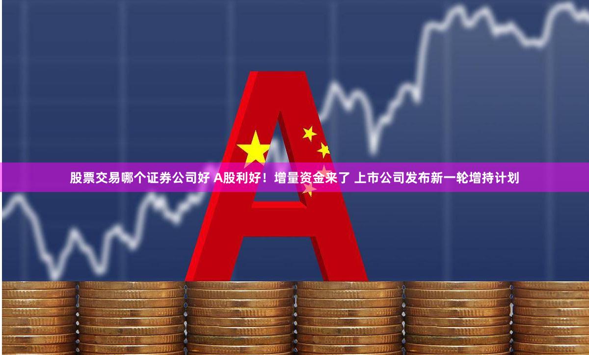 股票交易哪个证券公司好 A股利好！增量资金来了 上市公司发布新一轮增持计划