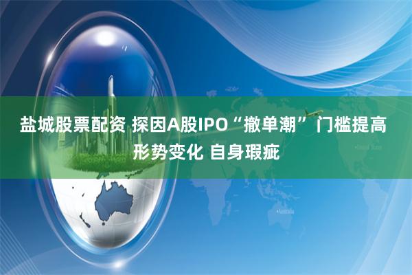 盐城股票配资 探因A股IPO“撤单潮” 门槛提高 形势变化 自身瑕疵