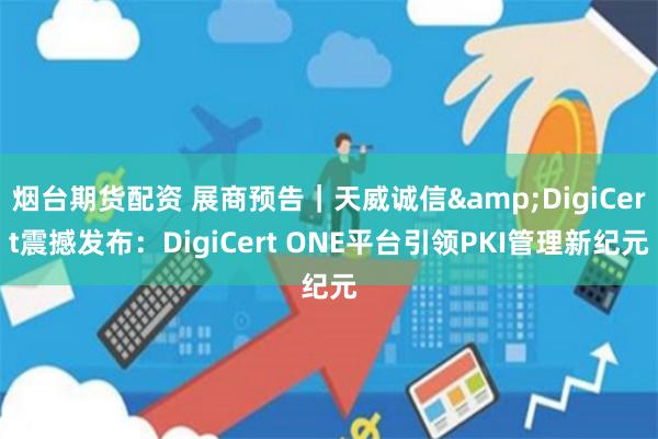 烟台期货配资 展商预告｜天威诚信&DigiCert震撼发布：DigiCert ONE平台引领PKI管理新纪元