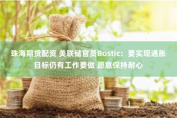 珠海期货配资 美联储官员Bostic：要实现通胀目标仍有工作要做 愿意保持耐心