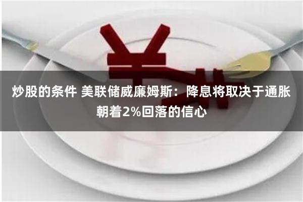 炒股的条件 美联储威廉姆斯：降息将取决于通胀朝着2%回落的信心