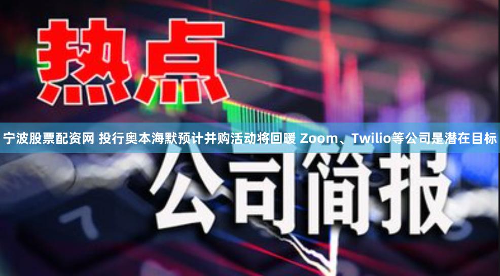 宁波股票配资网 投行奥本海默预计并购活动将回暖 Zoom、Twilio等公司是潜在目标