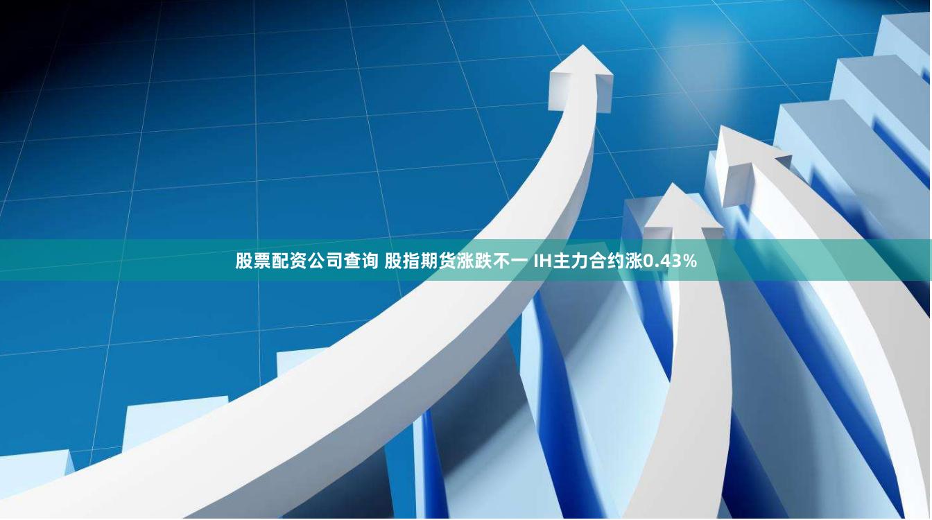 股票配资公司查询 股指期货涨跌不一 IH主力合约涨0.43%