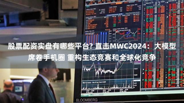 股票配资实盘有哪些平台? 直击MWC2024：大模型席卷手机圈 重构生态竞赛和全球化竞争