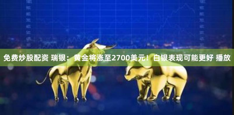 免费炒股配资 瑞银：黄金将涨至2700美元！白银表现可能更好 播放