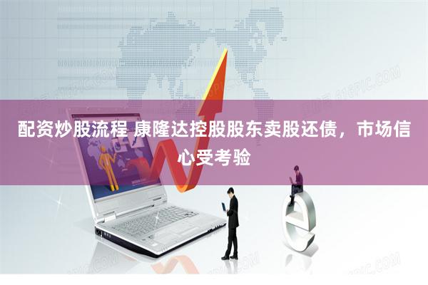 配资炒股流程 康隆达控股股东卖股还债，市场信心受考验