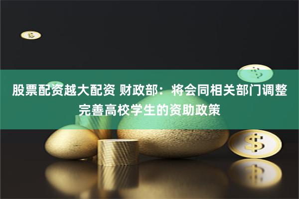 股票配资越大配资 财政部：将会同相关部门调整完善高校学生的资助政策