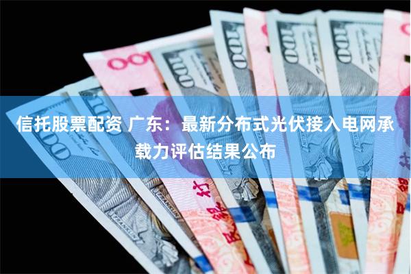 信托股票配资 广东：最新分布式光伏接入电网承载力评估结果公布