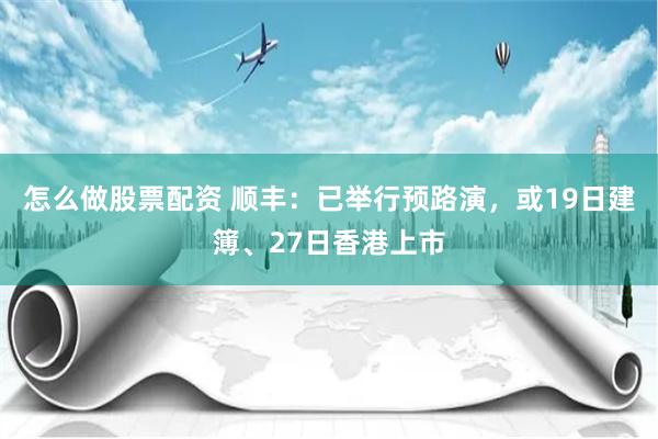 怎么做股票配资 顺丰：已举行预路演，或19日建簿、27日香港上市