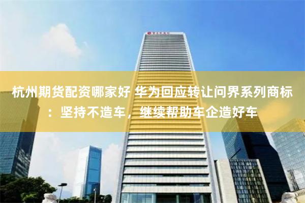杭州期货配资哪家好 华为回应转让问界系列商标：坚持不造车，继续帮助车企造好车