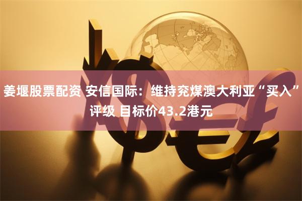 姜堰股票配资 安信国际：维持兖煤澳大利亚“买入”评级 目标价43.2港元