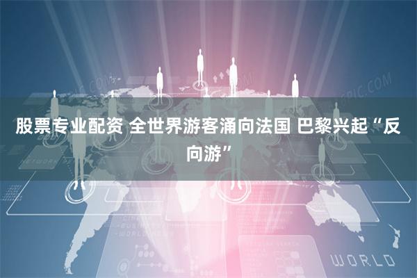 股票专业配资 全世界游客涌向法国 巴黎兴起“反向游”