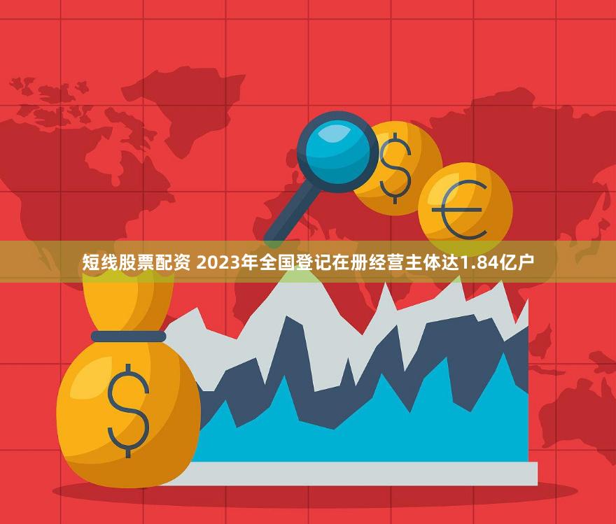 短线股票配资 2023年全国登记在册经营主体达1.84亿户