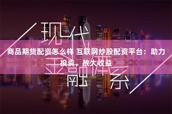 商品期货配资怎么样 互联网炒股配资平台：助力投资，放大收益