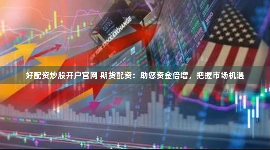 好配资炒股开户官网 期货配资：助您资金倍增，把握市场机遇