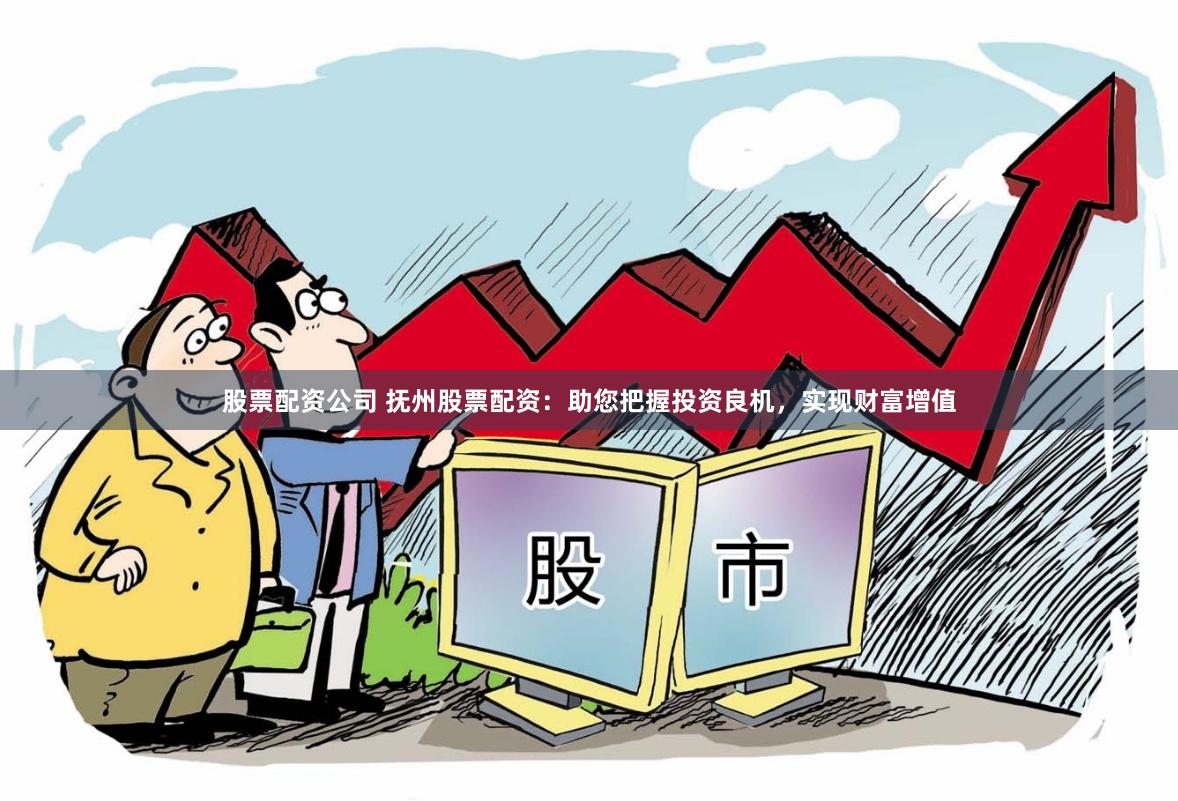 股票配资公司 抚州股票配资：助您把握投资良机，实现财富增值