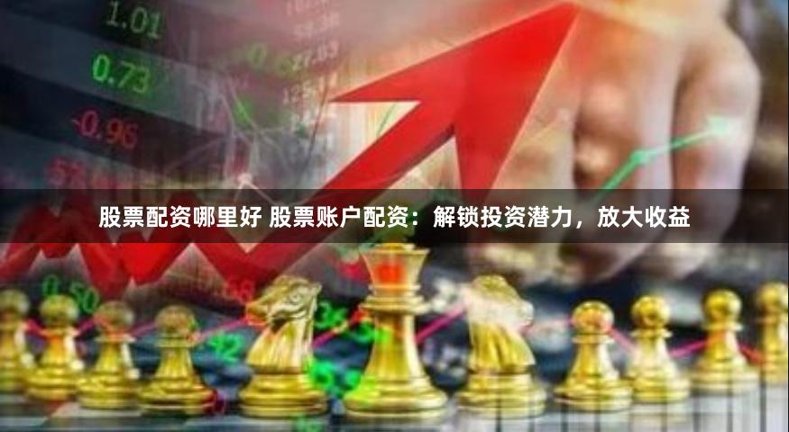 股票配资哪里好 股票账户配资：解锁投资潜力，放大收益