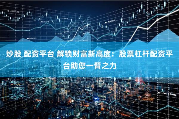 炒股 配资平台 解锁财富新高度：股票杠杆配资平台助您一臂之力