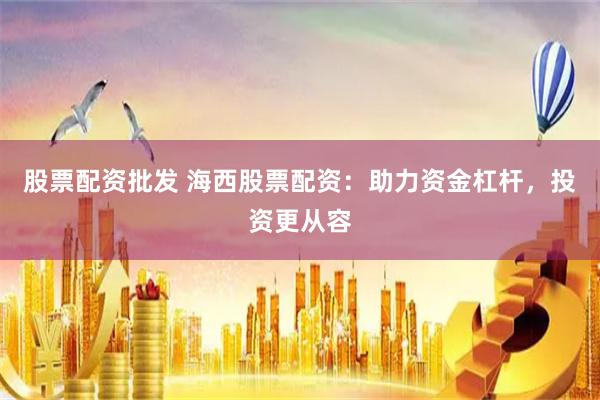 股票配资批发 海西股票配资：助力资金杠杆，投资更从容