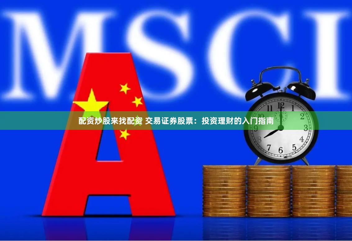 配资炒股来找配资 交易证券股票：投资理财的入门指南