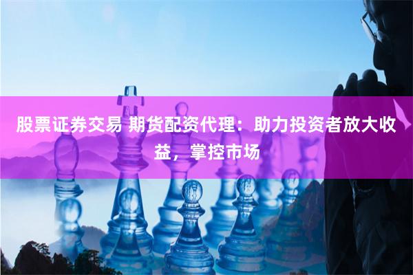 股票证券交易 期货配资代理：助力投资者放大收益，掌控市场