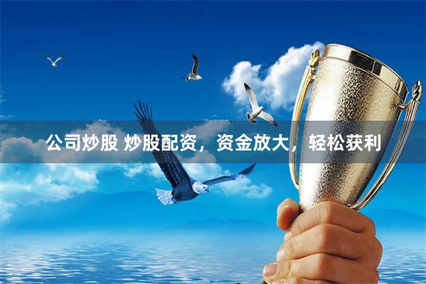 公司炒股 炒股配资，资金放大，轻松获利