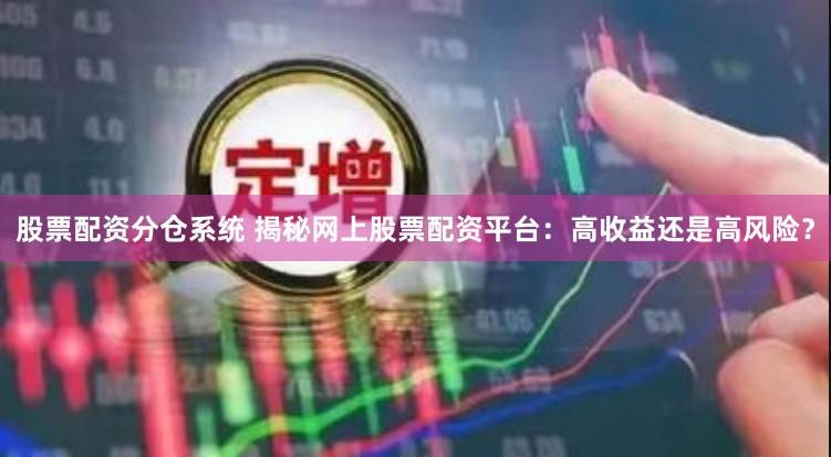 股票配资分仓系统 揭秘网上股票配资平台：高收益还是高风险？